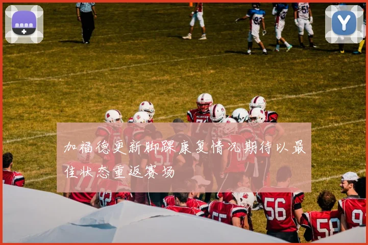 加福德更新脚踝康复情况期待以最佳状态重返赛场