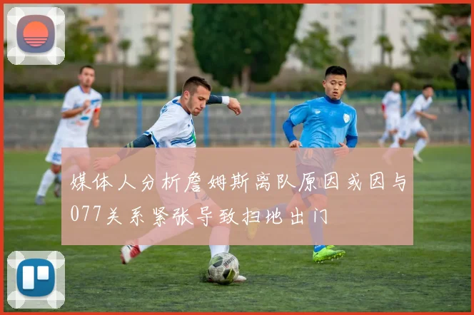 媒体人分析詹姆斯离队原因或因与077关系紧张导致扫地出门