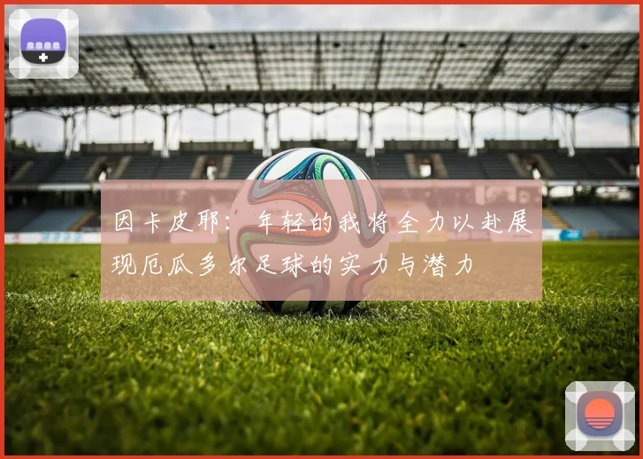 因卡皮耶：年轻的我将全力以赴展现厄瓜多尔足球的实力与潜力
