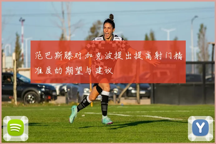 范巴斯滕对加克波提出提高射门精准度的期望与建议