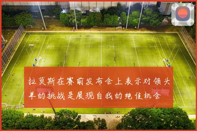 拉莫斯在赛前发布会上表示对领头羊的挑战是展现自我的绝佳机会