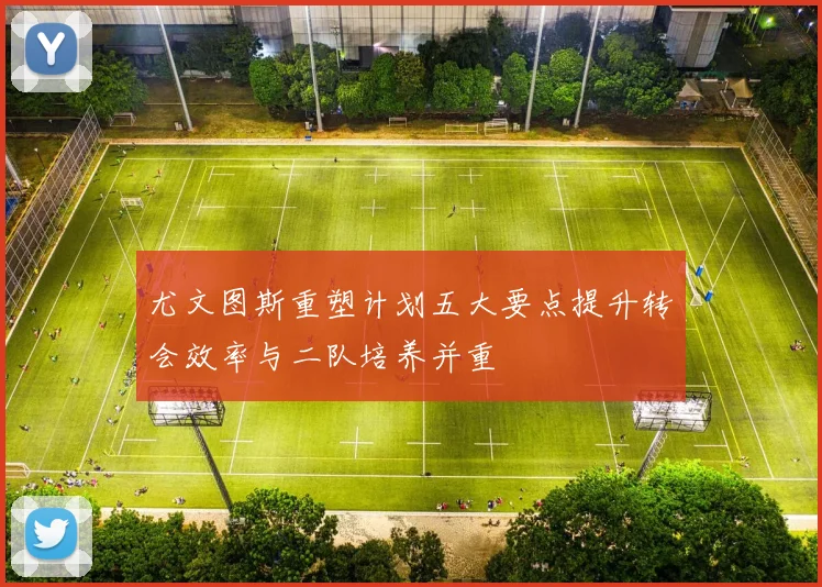 尤文图斯重塑计划五大要点提升转会效率与二队培养并重