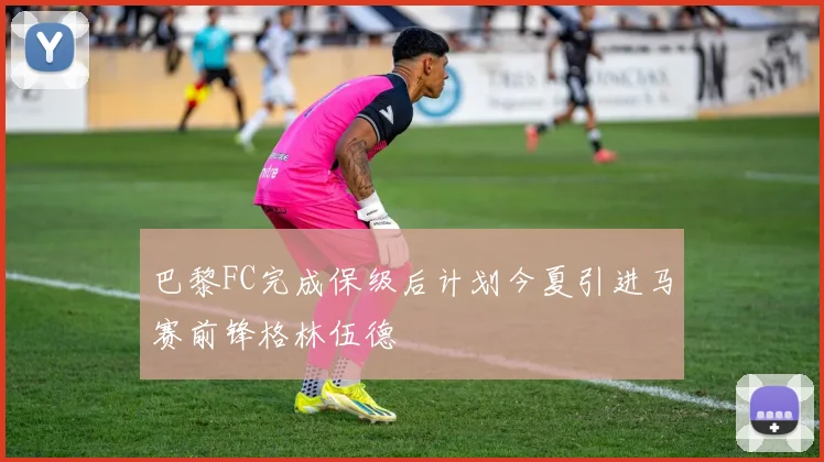 巴黎FC完成保级后计划今夏引进马赛前锋格林伍德