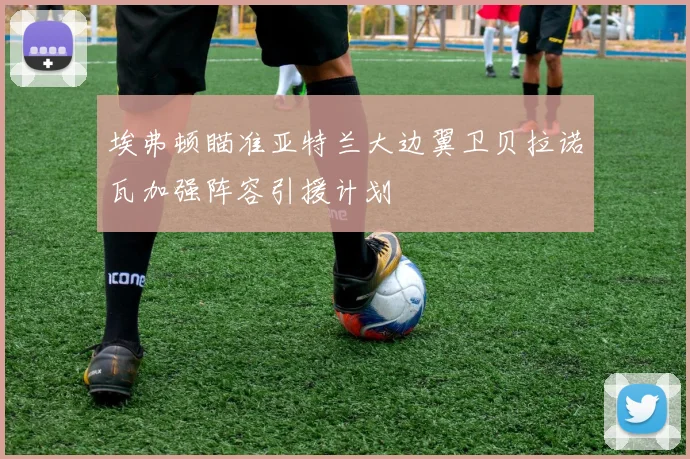 埃弗顿瞄准亚特兰大边翼卫贝拉诺瓦加强阵容引援计划
