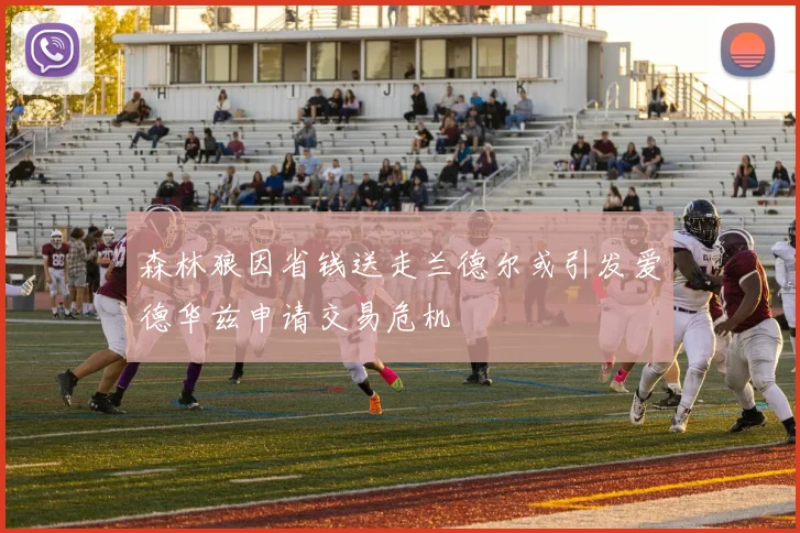 森林狼因省钱送走兰德尔或引发爱德华兹申请交易危机