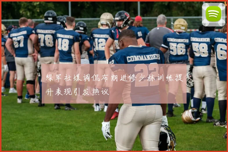 绿军社媒调侃布朗进修少林训练提升表现引发热议