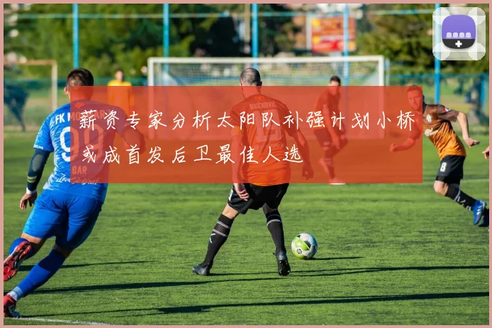 薪资专家分析太阳队补强计划小桥或成首发后卫最佳人选