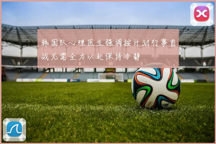 韩国队心理医生强调按计划行事首战无需全力以赴保持冷静