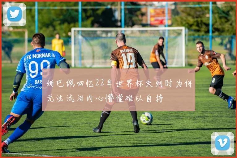 姆巴佩回忆22年世界杯失利时为何无法流泪内心懵懂难以自持