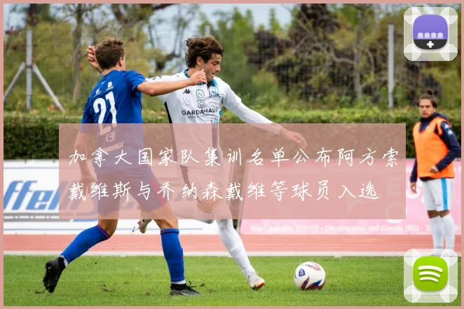 加拿大国家队集训名单公布阿方索戴维斯与乔纳森戴维等球员入选