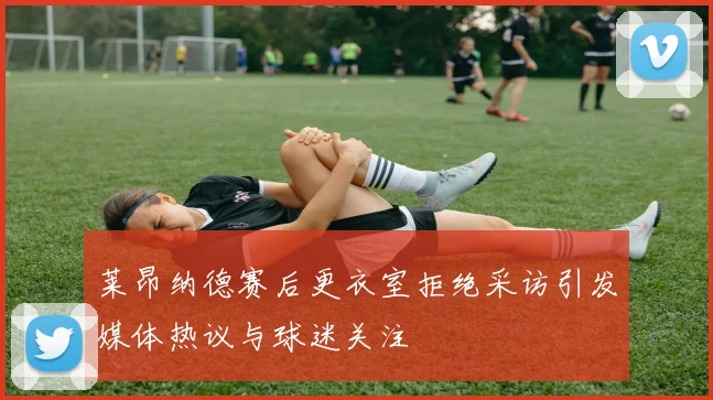 莱昂纳德赛后更衣室拒绝采访引发媒体热议与球迷关注