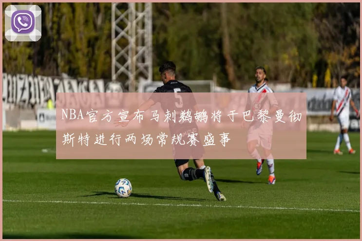 NBA官方宣布马刺鹈鹕将于巴黎曼彻斯特进行两场常规赛盛事