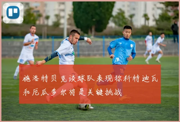 施洛特贝克谈球队表现称科特迪瓦和厄瓜多尔将是关键挑战