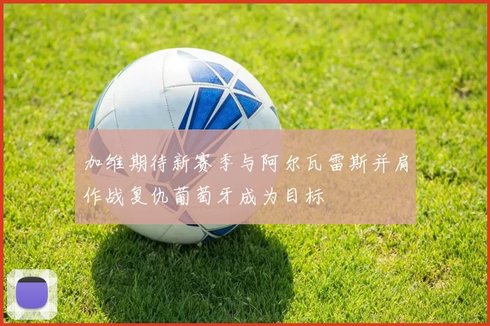 加维期待新赛季与阿尔瓦雷斯并肩作战复仇葡萄牙成为目标