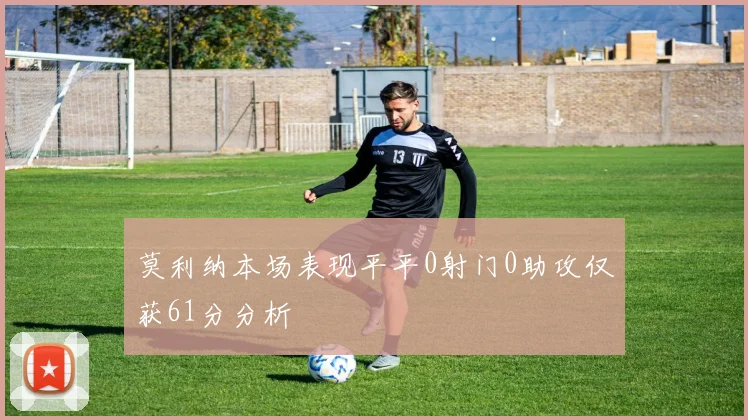 莫利纳本场表现平平0射门0助攻仅获61分分析