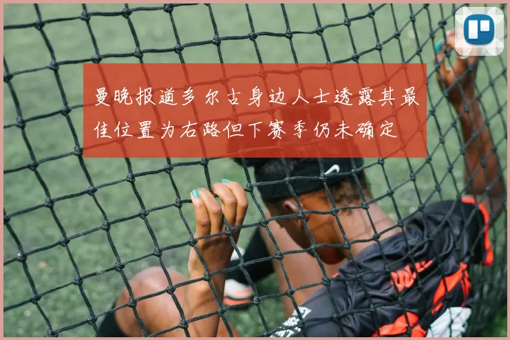 曼晚报道多尔古身边人士透露其最佳位置为右路但下赛季仍未确定