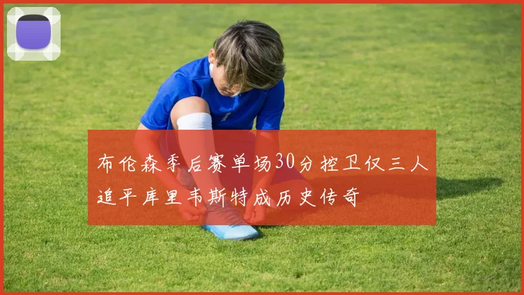布伦森季后赛单场30分控卫仅三人追平库里韦斯特成历史传奇