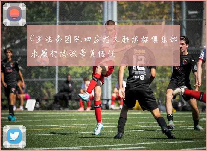 C罗法务团队回应尤文胜诉称俱乐部未履行协议辜负信任