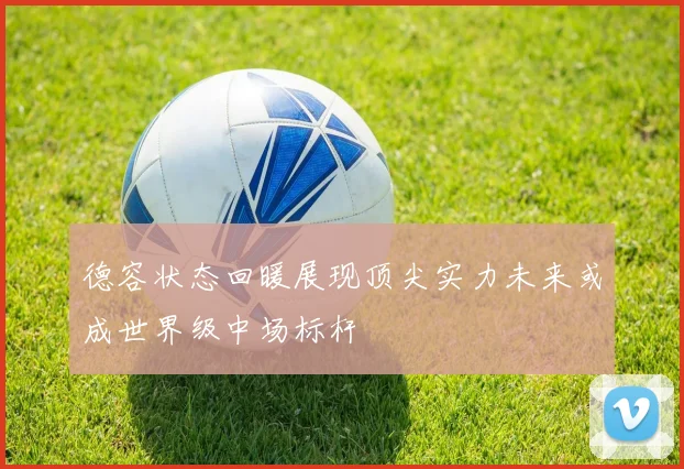 德容状态回暖展现顶尖实力未来或成世界级中场标杆