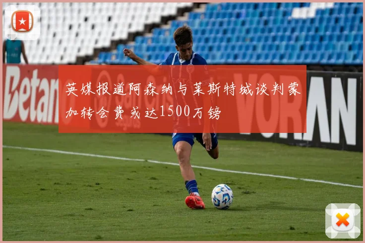 英媒报道阿森纳与莱斯特城谈判蒙加转会费或达1500万镑