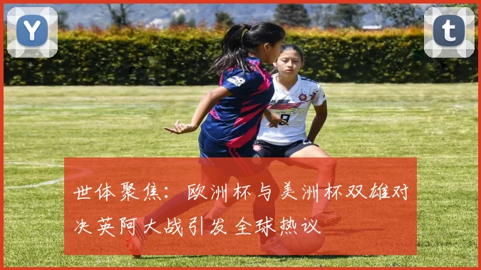 世体聚焦：欧洲杯与美洲杯双雄对决英阿大战引发全球热议