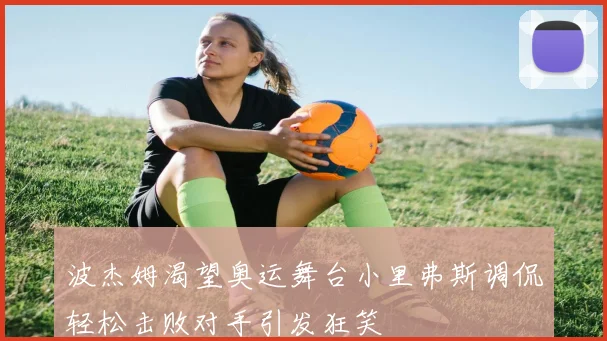 波杰姆渴望奥运舞台小里弗斯调侃轻松击败对手引发狂笑