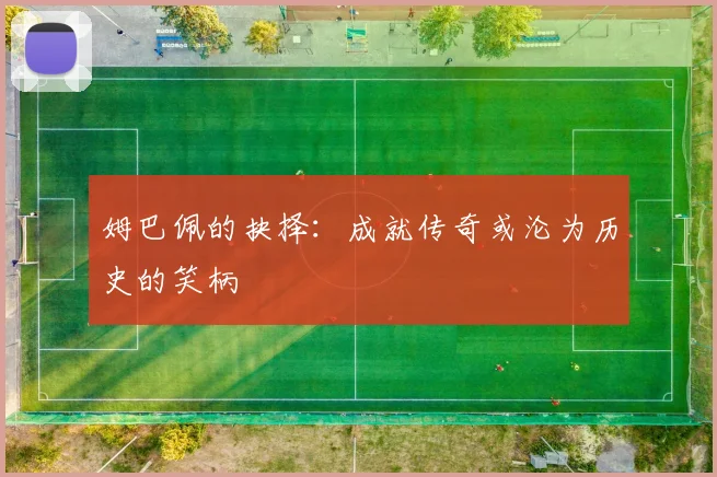 姆巴佩的抉择：成就传奇或沦为历史的笑柄
